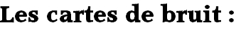 Les cartes de bruit :