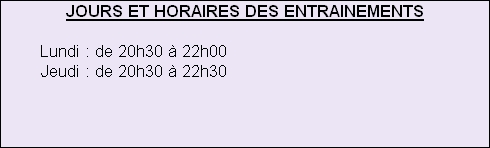 JOURS ET HORAIRES DES ENTRAINEMENTS
 
        Lundi : de 20h30 à 22h00
        Jeudi : de 20h30 à 22h30





