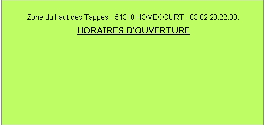 Zone du haut des Tappes - 54310 HOMECOURT - 03.82.20.22.00.





HORAIRES D’OUVERTURE


	